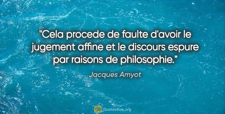 Jacques Amyot citation: "Cela procede de faulte d'avoir le jugement affine et le..."