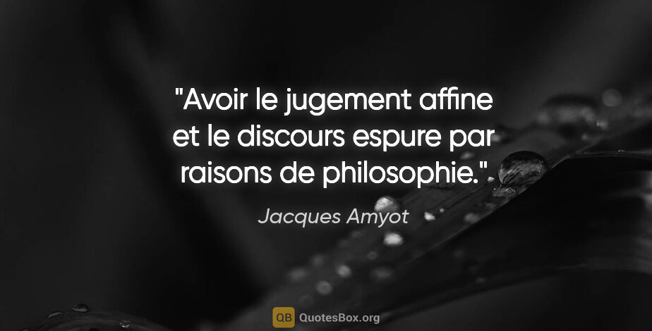 Jacques Amyot citation: "Avoir le jugement affine et le discours espure par raisons de..."