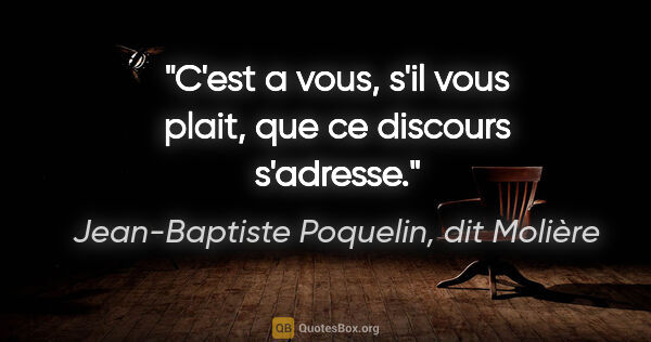 Jean-Baptiste Poquelin, dit Molière citation: "C'est a vous, s'il vous plait, que ce discours s'adresse."