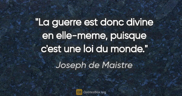 Joseph de Maistre citation: "La guerre est donc divine en elle-meme, puisque c'est une loi..."