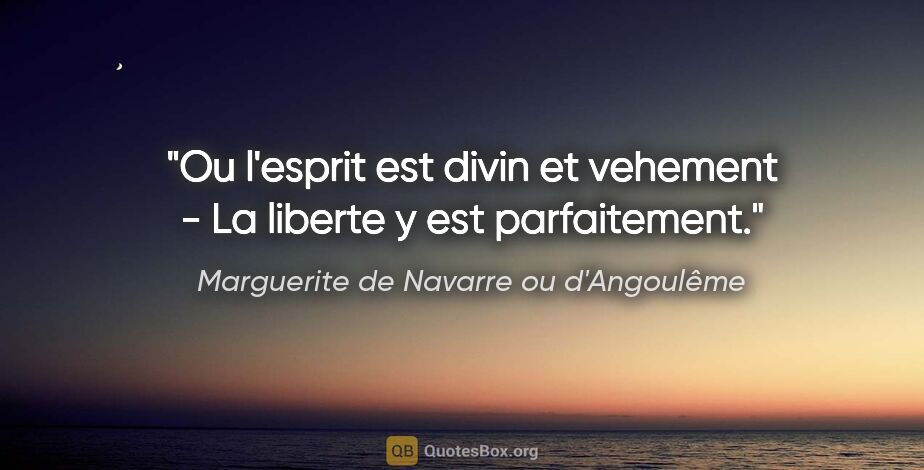 Marguerite de Navarre ou d'Angoulême citation: "Ou l'esprit est divin et vehement - La liberte y est..."
