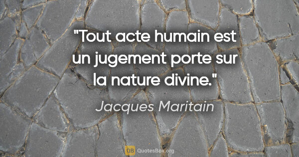Jacques Maritain citation: "Tout acte humain est un jugement porte sur la nature divine."