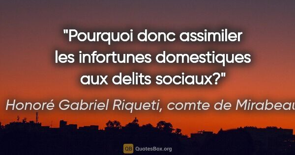 Honoré Gabriel Riqueti, comte de Mirabeau citation: "Pourquoi donc assimiler les infortunes domestiques aux delits..."