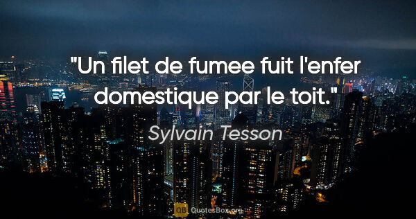 Sylvain Tesson citation: "Un filet de fumee fuit l'enfer domestique par le toit."