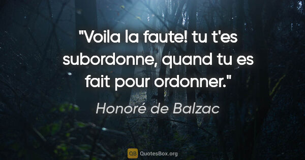 Honoré de Balzac citation: "Voila la faute! tu t'es subordonne, quand tu es fait pour..."