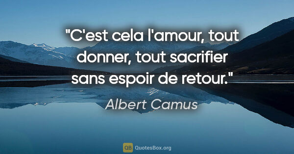 Albert Camus citation: "C'est cela l'amour, tout donner, tout sacrifier sans espoir de..."