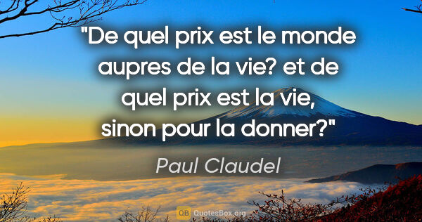 Paul Claudel citation: "De quel prix est le monde aupres de la vie? et de quel prix..."