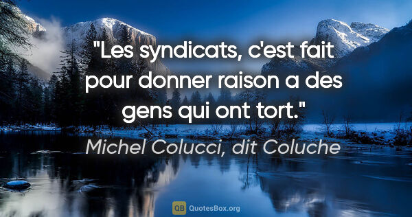 Michel Colucci, dit Coluche citation: "Les syndicats, c'est fait pour donner raison a des gens qui..."