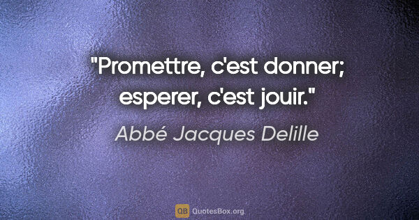 Abbé Jacques Delille citation: "Promettre, c'est donner; esperer, c'est jouir."