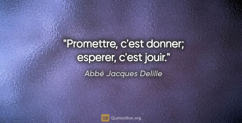 Abbé Jacques Delille citation: "Promettre, c'est donner; esperer, c'est jouir."