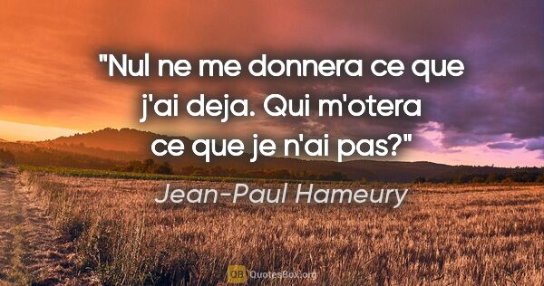 Jean-Paul Hameury citation: "Nul ne me donnera ce que j'ai deja. Qui m'otera ce que je n'ai..."