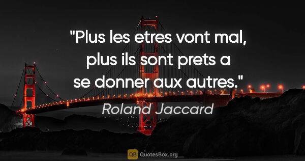 Roland Jaccard citation: "Plus les etres vont mal, plus ils sont prets a se donner aux..."