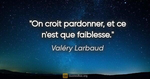 Valéry Larbaud citation: "On croit pardonner, et ce n'est que faiblesse."