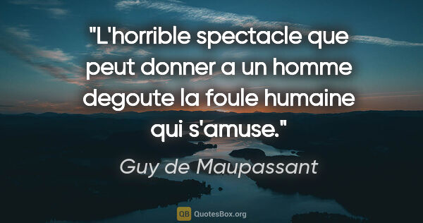 Guy de Maupassant citation: "L'horrible spectacle que peut donner a un homme degoute la..."