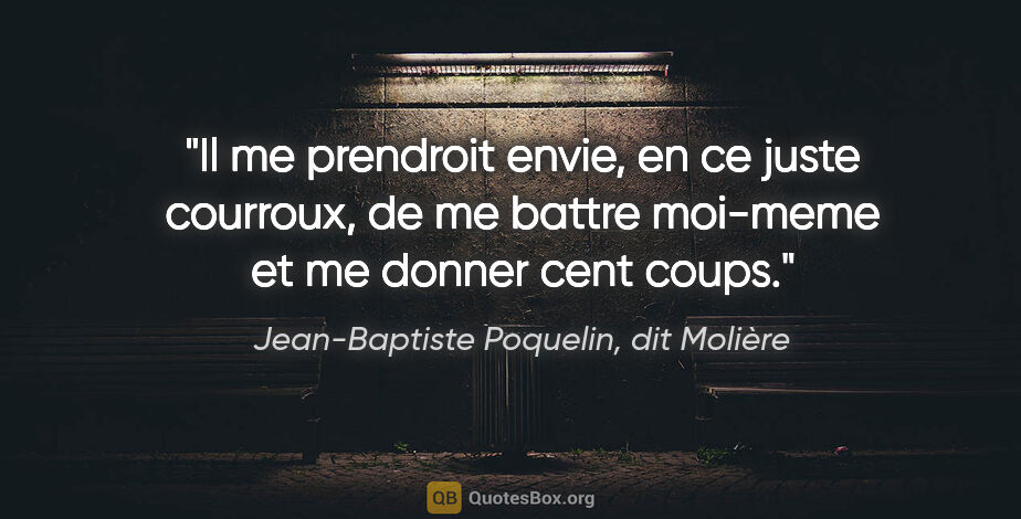Jean-Baptiste Poquelin, dit Molière citation: "Il me prendroit envie, en ce juste courroux, de me battre..."