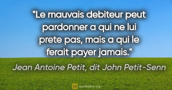 Jean Antoine Petit, dit John Petit-Senn citation: "Le mauvais debiteur peut pardonner a qui ne lui prete pas,..."