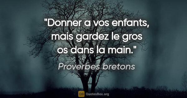 Proverbes bretons citation: "Donner a vos enfants, mais gardez le gros os dans la main."