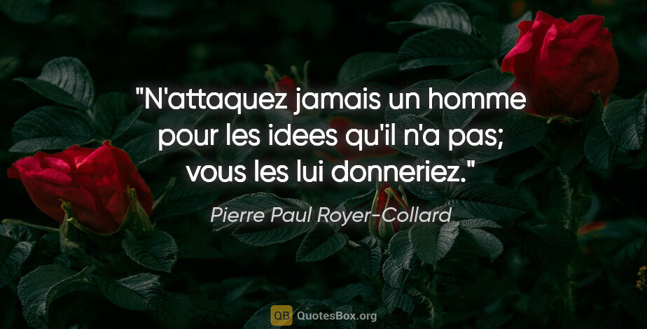 Pierre Paul Royer-Collard citation: "N'attaquez jamais un homme pour les idees qu'il n'a pas; vous..."