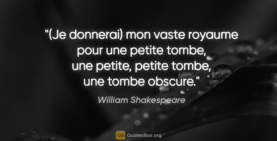 William Shakespeare citation: "(Je donnerai) mon vaste royaume pour une petite tombe, une..."