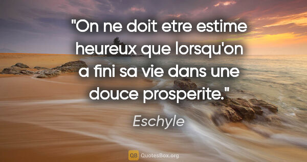 Eschyle citation: "On ne doit etre estime heureux que lorsqu'on a fini sa vie..."