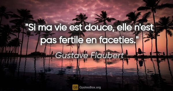 Gustave Flaubert citation: "Si ma vie est douce, elle n'est pas fertile en faceties."