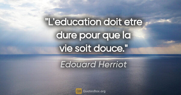 Edouard Herriot citation: "L'education doit etre dure pour que la vie soit douce."