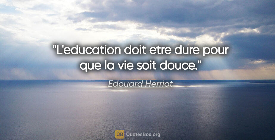 Edouard Herriot citation: "L'education doit etre dure pour que la vie soit douce."