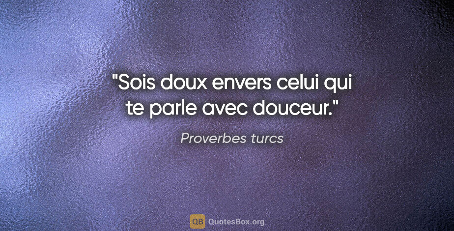 Proverbes turcs citation: "Sois doux envers celui qui te parle avec douceur."