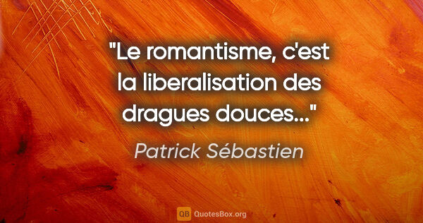 Patrick Sébastien citation: "Le romantisme, c'est la liberalisation des dragues douces..."