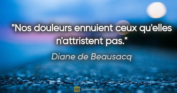 Diane de Beausacq citation: "Nos douleurs ennuient ceux qu'elles n'attristent pas."