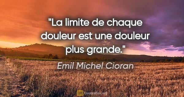 Emil Michel Cioran citation: "La limite de chaque douleur est une douleur plus grande."