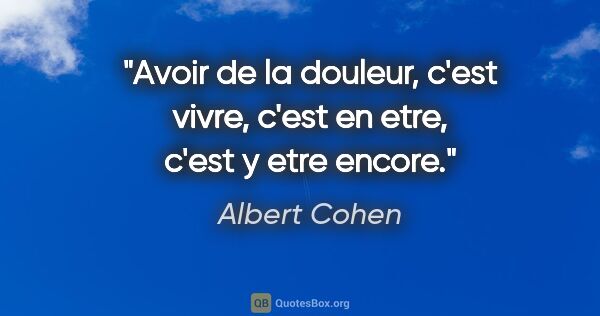 Albert Cohen citation: "Avoir de la douleur, c'est vivre, c'est en etre, c'est y etre..."