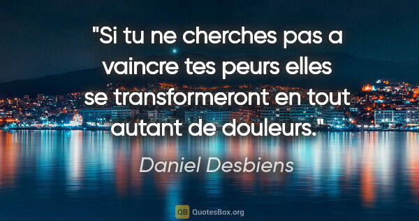 Daniel Desbiens citation: "Si tu ne cherches pas a vaincre tes peurs elles se..."