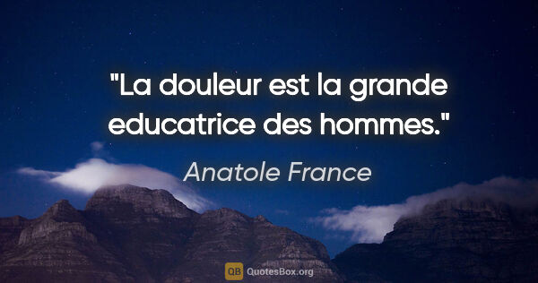 Anatole France citation: "La douleur est la grande educatrice des hommes."