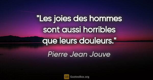 Pierre Jean Jouve citation: "Les joies des hommes sont aussi horribles que leurs douleurs."