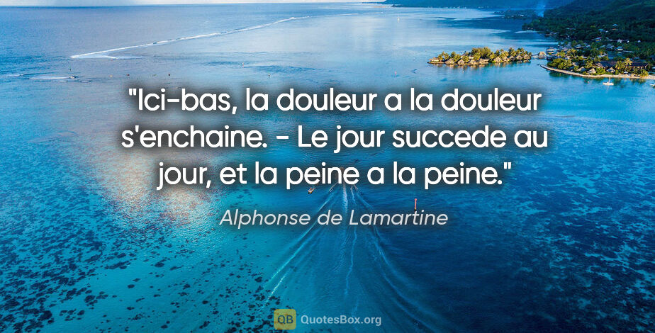 Alphonse de Lamartine citation: "Ici-bas, la douleur a la douleur s'enchaine. - Le jour succede..."