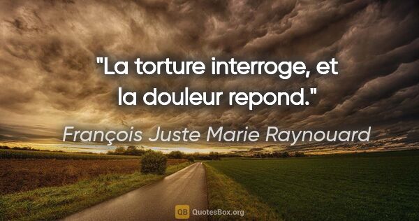 François Juste Marie Raynouard citation: "La torture interroge, et la douleur repond."