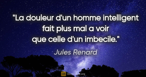 Jules Renard citation: "La douleur d'un homme intelligent fait plus mal a voir que..."