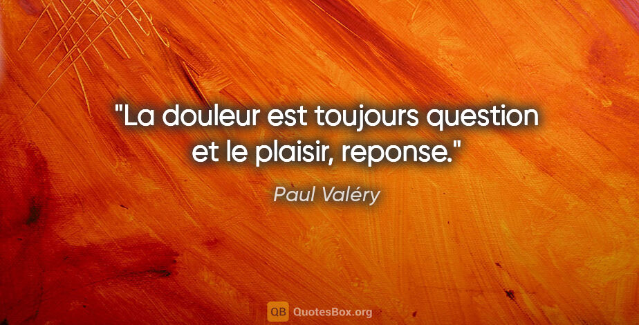Paul Valéry citation: "La douleur est toujours question et le plaisir, reponse."