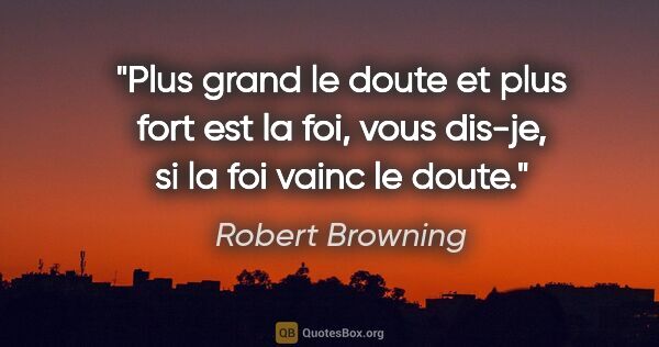 Robert Browning citation: "Plus grand le doute et plus fort est la foi, vous dis-je, si..."