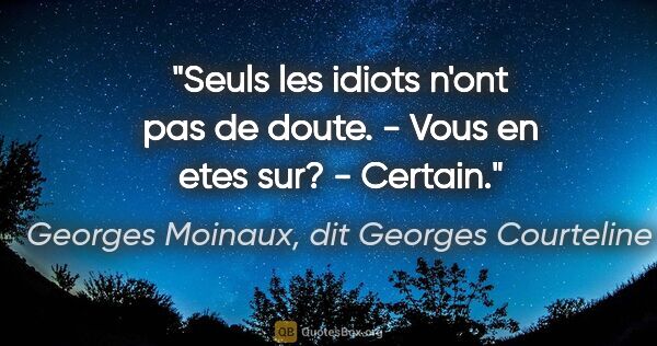 Georges Moinaux, dit Georges Courteline citation: "Seuls les idiots n'ont pas de doute. - Vous en etes sur? -..."