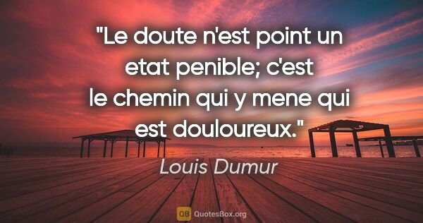 Louis Dumur citation: "Le doute n'est point un etat penible; c'est le chemin qui y..."