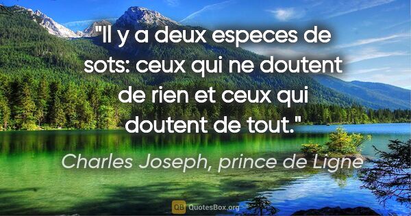 Charles Joseph, prince de Ligne citation: "Il y a deux especes de sots: ceux qui ne doutent de rien et..."