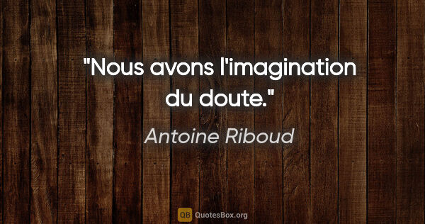Antoine Riboud citation: "Nous avons l'imagination du doute."