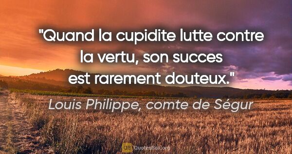 Louis Philippe, comte de Ségur citation: "Quand la cupidite lutte contre la vertu, son succes est..."
