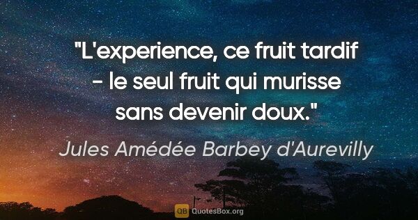 Jules Amédée Barbey d'Aurevilly citation: "L'experience, ce fruit tardif - le seul fruit qui murisse sans..."