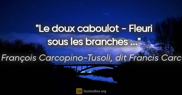 François Carcopino-Tusoli, dit Francis Carco citation: "Le doux caboulot - Fleuri sous les branches ..."