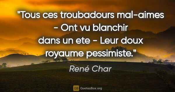 René Char citation: "Tous ces troubadours mal-aimes - Ont vu blanchir dans un ete -..."