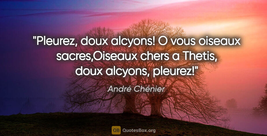 André Chénier citation: "Pleurez, doux alcyons! O vous oiseaux sacres,Oiseaux chers a..."