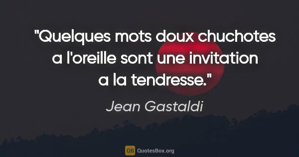 Jean Gastaldi citation: "Quelques mots doux chuchotes a l'oreille sont une invitation a..."